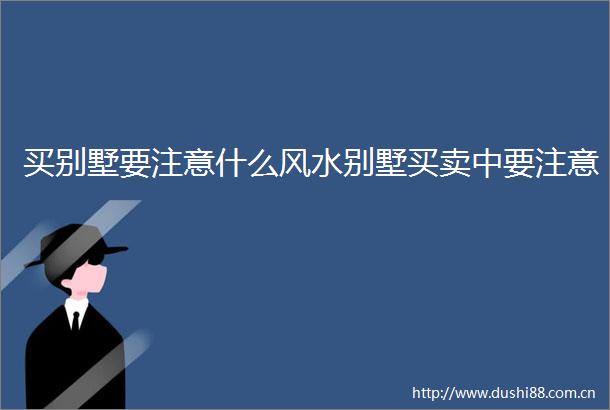 买别墅要注意什么风水别墅买卖中要注意