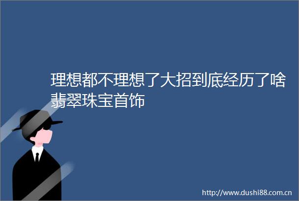 理想都不理想了大招到底经历了啥翡翠珠宝首饰