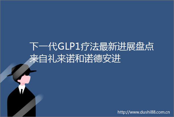 下一代GLP1疗法最新进展盘点来自礼来诺和诺德安进