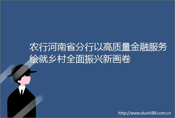 农行河南省分行以高质量金融服务绘就乡村全面振兴新画卷