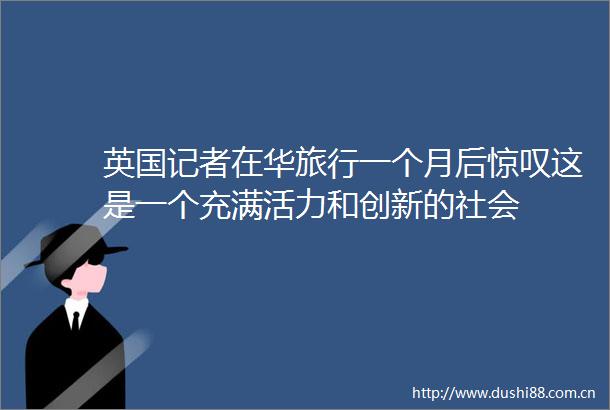 英国记者在华旅行一个月后惊叹这是一个充满活力和创新的社会