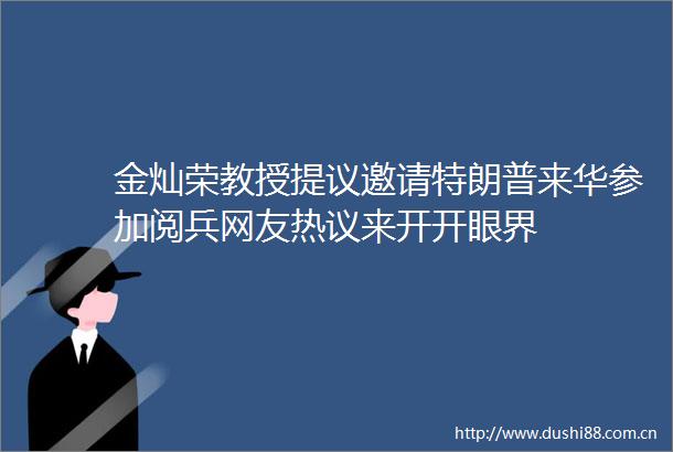 金灿荣教授提议邀请特朗普来华参加阅兵网友热议来开开眼界