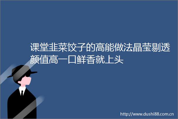 课堂韭菜饺子的高能做法晶莹剔透颜值高一口鲜香就上头