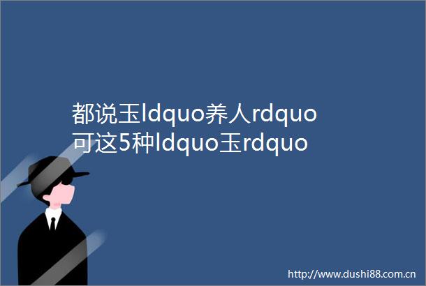 都说玉ldquo养人rdquo可这5种ldquo玉rdquo压根儿不养人hellip