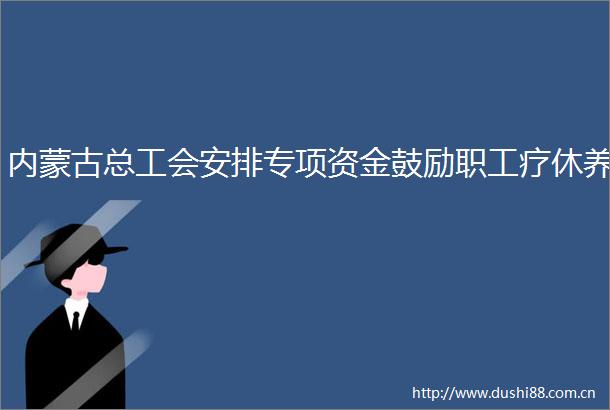 内蒙古总工会安排专项资金鼓励职工疗休养