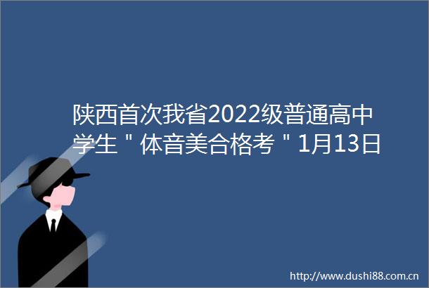 陕西首次我省2022级普通高中学生＂体音美合格考＂1月13日开始报名