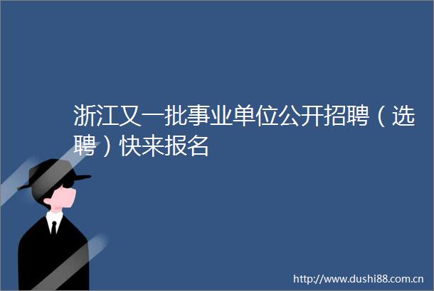浙江又一批事业单位公开招聘（选聘）快来报名