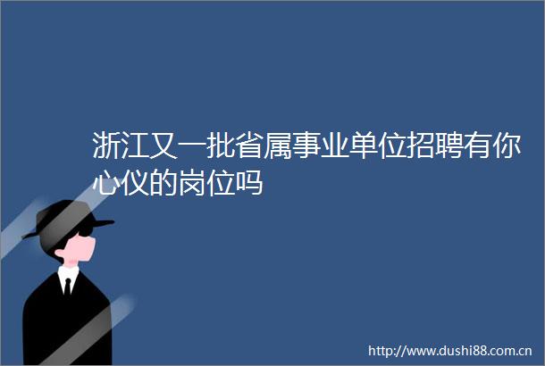 浙江又一批省属事业单位招聘有你心仪的岗位吗