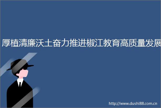 厚植清廉沃土奋力推进椒江教育高质量发展