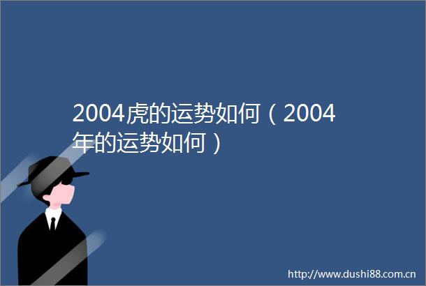 2004虎的运势如何（2004年的运势如何）