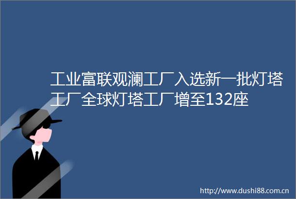 工业富联观澜工厂入选新一批灯塔工厂全球灯塔工厂增至132座