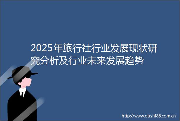 2025年旅行社行业发展现状研究分析及行业未来发展趋势