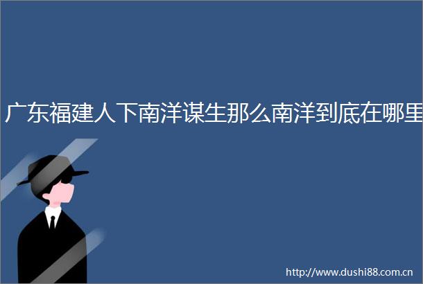 广东福建人下南洋谋生那么南洋到底在哪里