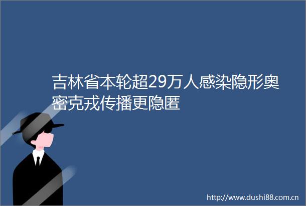 吉林省本轮超29万人感染隐形奥密克戎传播更隐匿