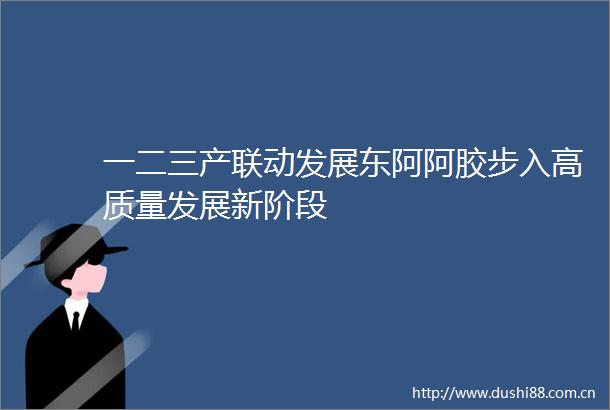 一二三产联动发展东阿阿胶步入高质量发展新阶段