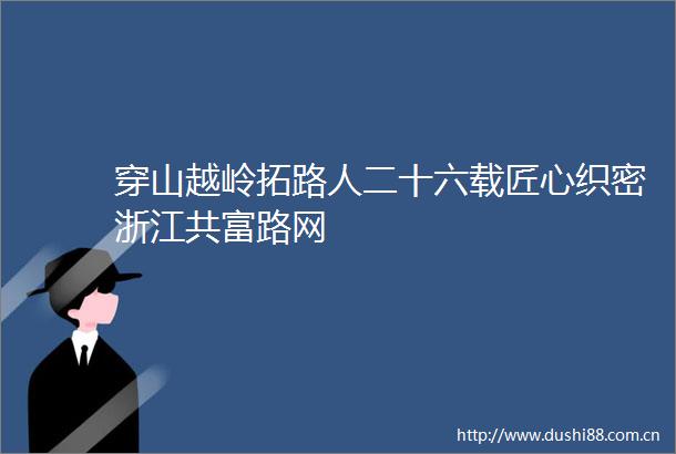 穿山越岭拓路人二十六载匠心织密浙江共富路网