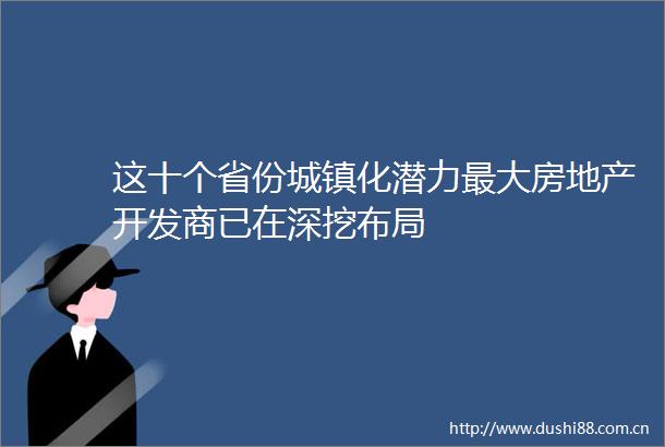 这十个省份城镇化潜力最大房地产开发商已在深挖布局