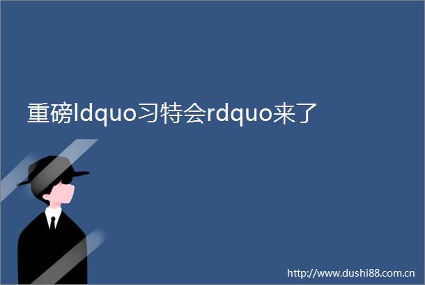 重磅ldquo习特会rdquo来了