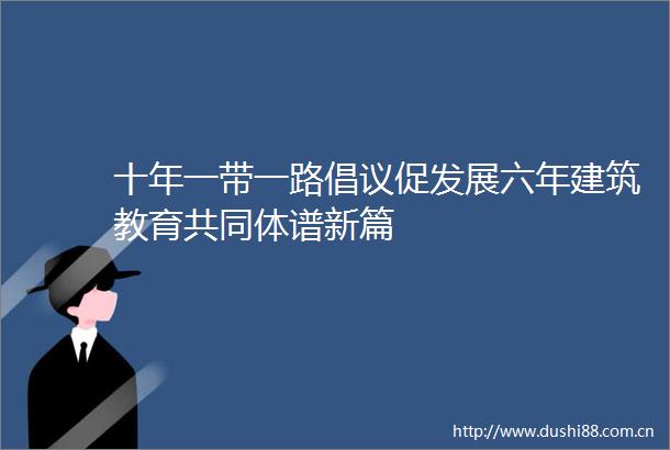 十年一带一路倡议促发展六年建筑教育共同体谱新篇