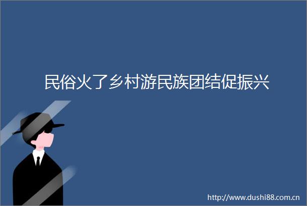 民俗火了乡村游民族团结促振兴
