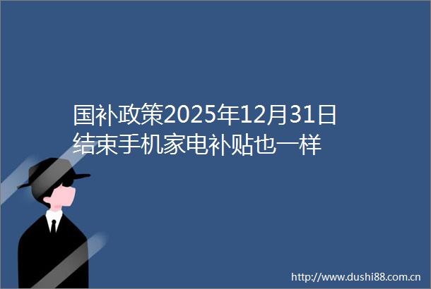国补政策2025年12月31日结束手机家电补贴也一样