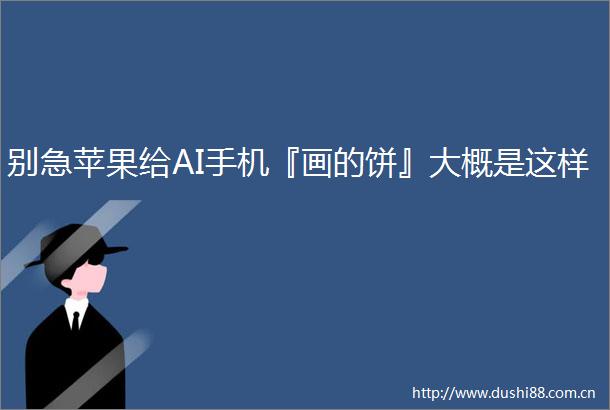 别急苹果给AI手机『画的饼』大概是这样