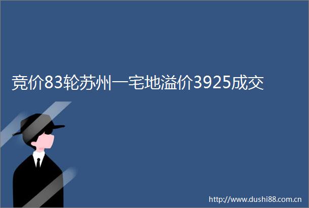 竞价83轮苏州一宅地溢价3925成交