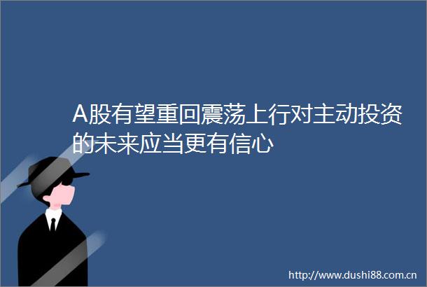 A股有望重回震荡上行对主动投资的未来应当更有信心