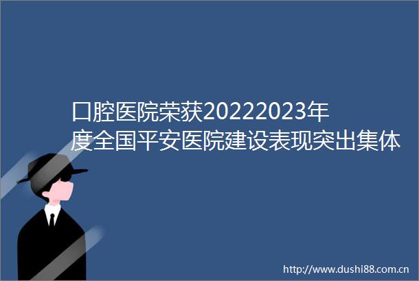 口腔医院荣获20222023年度全国平安医院建设表现突出集体荣誉称号