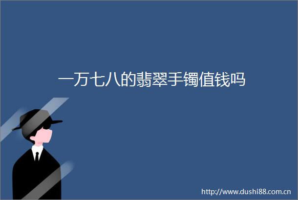 一万七八的翡翠手镯值钱吗