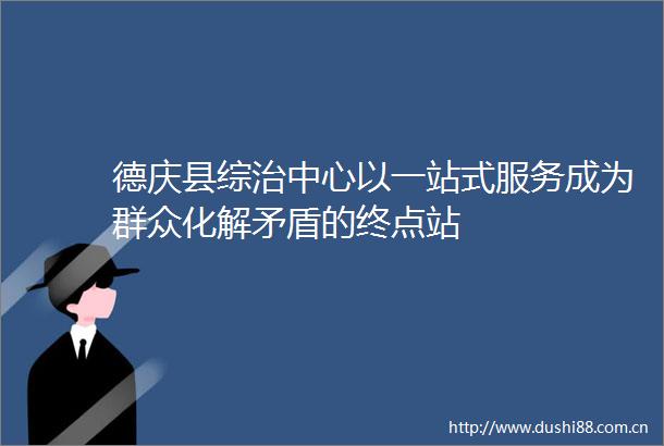 德庆县综治中心以一站式服务成为群众化解矛盾的终点站