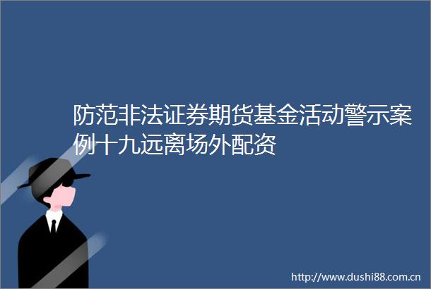防范证券期货基金活动警示案例十九远离场外配资