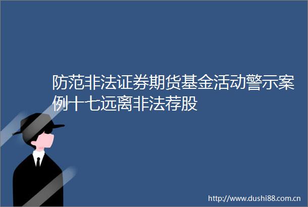 防范证券期货基金活动警示案例十七远离荐股