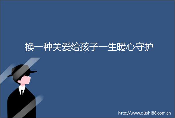 换一种关爱给孩子一生暖心守护