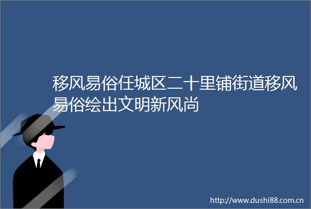 移风易俗任城区二十里铺街道移风易俗绘出文明新风尚