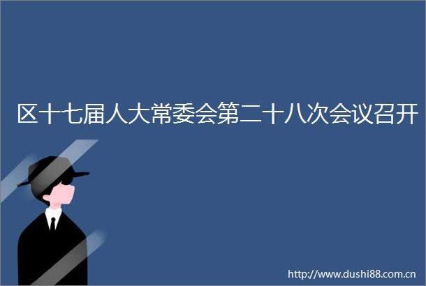 区十七届人大常委会第二十八次会议召开