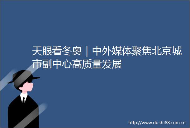 天眼看冬奥｜中外媒体聚焦北京城市副中心高质量发展