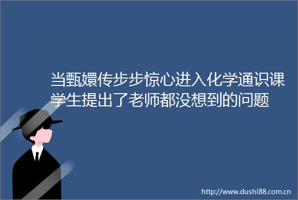 当甄嬛传步步惊心进入化学通识课学生提出了老师都没想到的问题