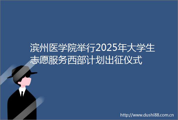 滨州医学院举行2025年大学生志愿服务西部计划出征仪式