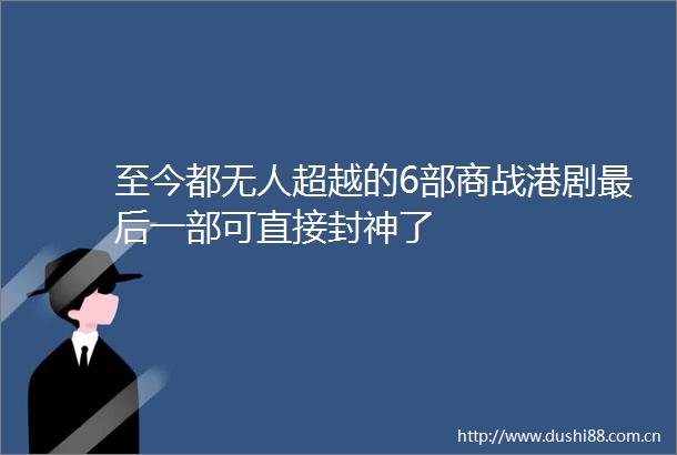 至今都无人超越的6部商战港剧最后一部可直接封神了