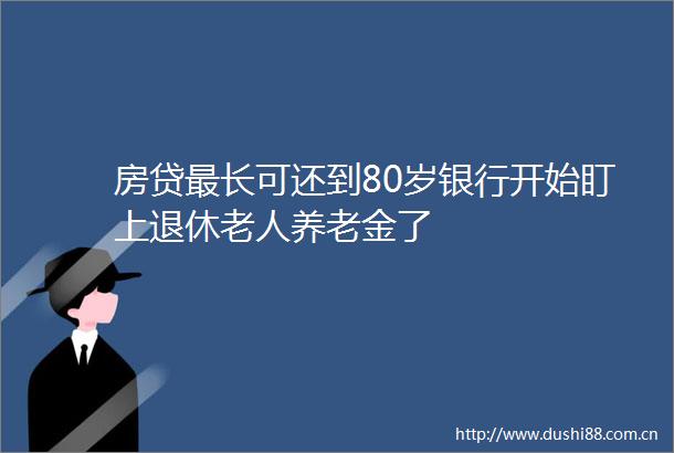 房贷最长可还到80岁银行开始盯上退休老人养老金了