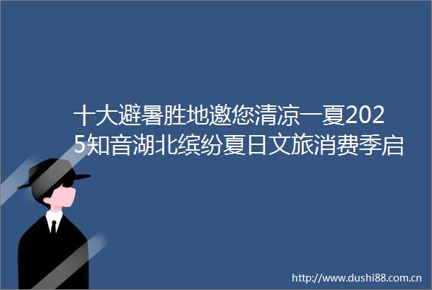 十大避暑胜地邀您清凉一夏2025知音湖北缤纷夏日文旅消费季启幕
