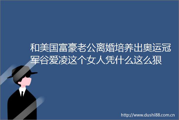 和美国富豪老公离婚培养出奥运冠军谷爱凌这个女人凭什么这么狠