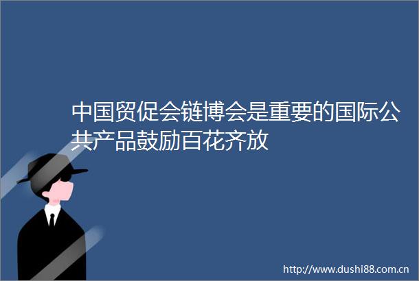 贸促会链博会是重要的国际公共产品鼓励百花齐放