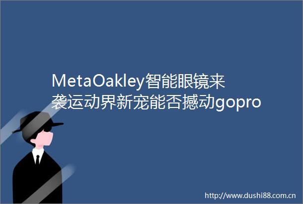 MetaOakley智能眼镜来袭运动界新宠能否撼动gopro地位