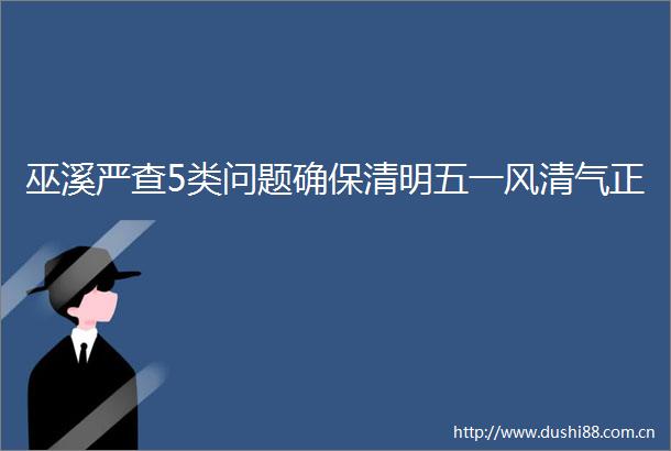 巫溪严查5类问题确保清明五一风清气正
