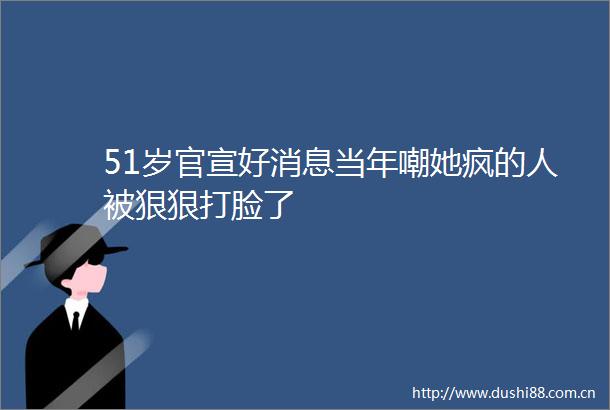 51岁官宣好消息当年嘲她疯的人被狠狠打脸了