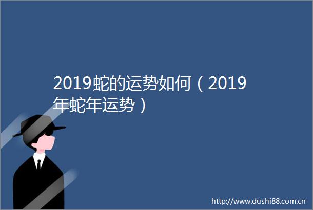 2019蛇的运势如何（2019年蛇年运势）