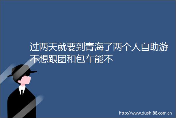 过两天就要到青海了两个人自助游不想跟团和包车能不