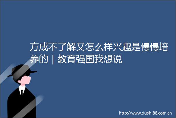 方成不了解又怎么样兴趣是慢慢培养的｜教育强国我想说